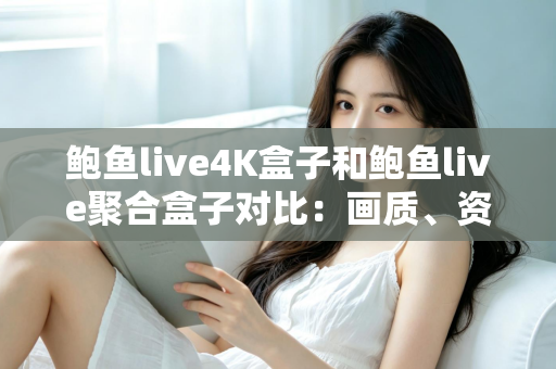 鲍鱼live4K盒子和鲍鱼live聚合盒子对比:画质、资源、性能、价格全维度深度评测,一文帮你选出最适合自己的电视盒子 鲍鱼live4K盒子和鲍鱼live聚合盒子对比:画质、资源、性能、价格全维度深度评测,一文帮你选出最适合自己的电视盒子