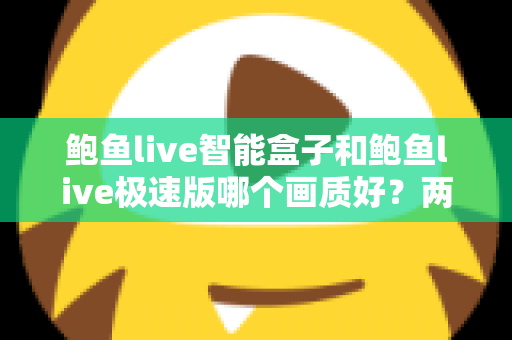 鲍鱼live智能盒子和鲍鱼live极速版哪个画质好?两大版本画质全面对比与选择指南 鲍鱼live智能盒子和鲍鱼live极速版哪个画质好?两大版本画质全面对比与选择指南