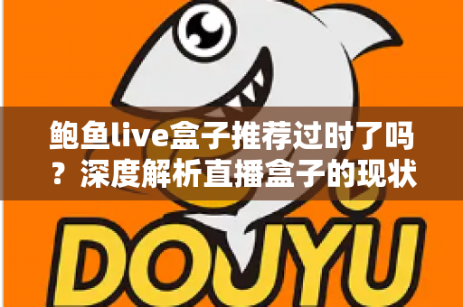 鲍鱼live盒子推荐过时了吗？深度解析直播盒子的现状、风险与未来趋势