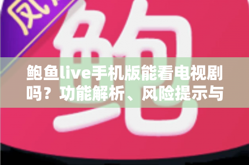鲍鱼live手机版能看电视剧吗?功能解析、风险提示与正版追剧全指南 鲍鱼live手机版能看电视剧吗?功能解析、风险提示与正版追剧全指南