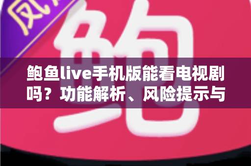 鲍鱼live手机版能看电视剧吗?功能解析、风险提示与正版追剧全指南 鲍鱼live手机版能看电视剧吗?功能解析、风险提示与正版追剧全指南