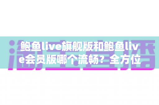 鲍鱼live旗舰版和鲍鱼live会员版哪个流畅?全方位深度对比评测,帮你找到最适合的流畅观看体验 鲍鱼live旗舰版和鲍鱼live会员版哪个流畅?全方位深度对比评测,帮你找到最适合的流畅观看体验
