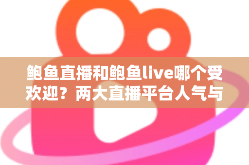 鲍鱼直播和鲍鱼live哪个受欢迎?两大直播平台人气与体验全面对比指南 鲍鱼直播和鲍鱼live哪个受欢迎?两大直播平台人气与体验全面对比指南