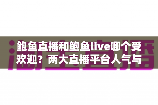 鲍鱼直播和鲍鱼live哪个受欢迎？两大直播平台人气与体验全面对比指南