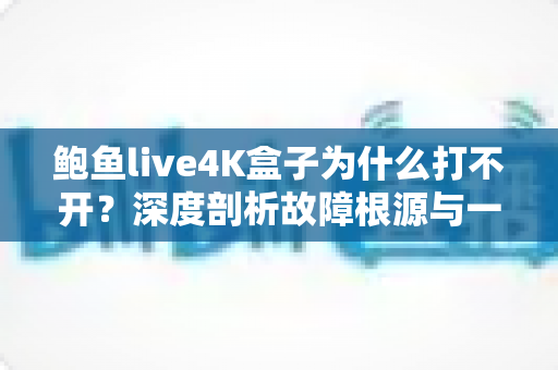 鲍鱼live4K盒子为什么打不开？深度剖析故障根源与一站式解决指南