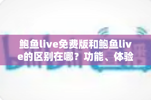 鲍鱼live免费版和鲍鱼live的区别在哪？功能、体验与选择全解析
