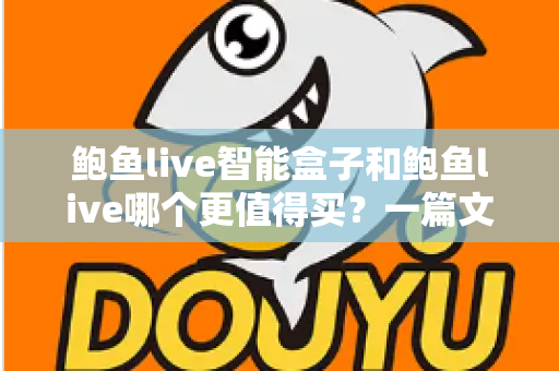鲍鱼live智能盒子和鲍鱼live哪个更值得买?一篇文章帮你理清思路的深度对比指南 鲍鱼live智能盒子和鲍鱼live哪个更值得买?一篇文章帮你理清思路的深度对比指南
