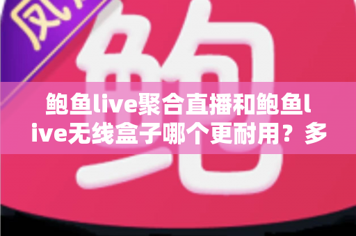 鲍鱼live聚合直播和鲍鱼live无线盒子哪个更耐用?多维度寿命对比与选购保养全指南 鲍鱼live聚合直播和鲍鱼live无线盒子哪个更耐用?多维度寿命对比与选购保养全指南