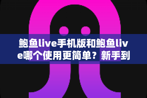鲍鱼live手机版和鲍鱼live哪个使用更简单?新手到资深用户的全维度使用体验对比评测 鲍鱼live手机版和鲍鱼live哪个使用更简单?新手到资深用户的全维度使用体验对比评测