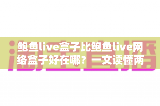 鲍鱼live盒子比鲍鱼live网络盒子好在哪？一文读懂两大观影方案的核心差异与选购指南