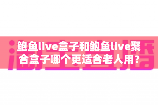 鲍鱼live盒子和鲍鱼live聚合盒子哪个更适合老人用?长辈电视盒子深度对比与选购全攻略 鲍鱼live盒子和鲍鱼live聚合盒子哪个更适合老人用?长辈电视盒子深度对比与选购全攻略
