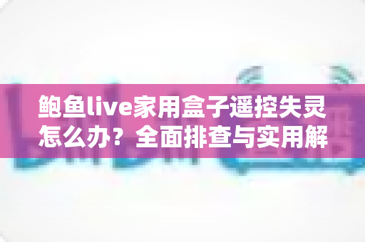 鲍鱼live家用盒子遥控失灵怎么办？全面排查与实用解决攻略，快速恢复流畅观影体验