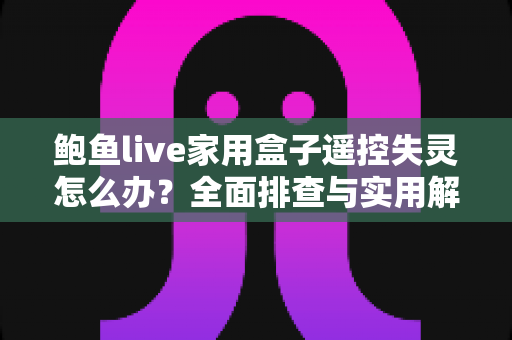 鲍鱼live家用盒子遥控失灵怎么办？全面排查与实用解决攻略，快速恢复流畅观影体验