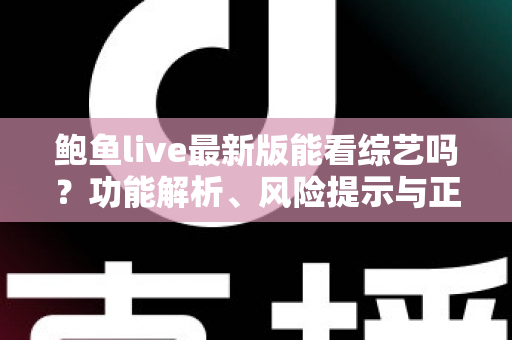 鲍鱼live最新版能看综艺吗？功能解析、风险提示与正版追综全指南