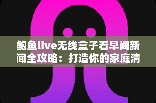 鲍鱼live无线盒子看早间新闻全攻略:打造你的家庭清晨资讯中心 鲍鱼live无线盒子看早间新闻全攻略:打造你的家庭清晨资讯中心