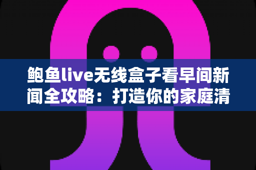 鲍鱼live无线盒子看早间新闻全攻略:打造你的家庭清晨资讯中心 鲍鱼live无线盒子看早间新闻全攻略:打造你的家庭清晨资讯中心