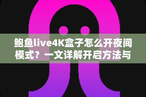 鲍鱼live4K盒子怎么开夜间模式?一文详解开启方法与护眼观影全攻略 鲍鱼live4K盒子怎么开夜间模式?一文详解开启方法与护眼观影全攻略