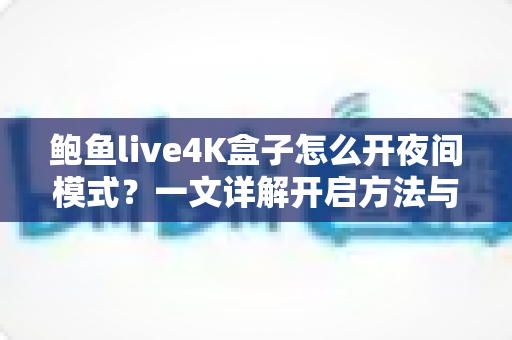 鲍鱼live4K盒子怎么开夜间模式？一文详解开启方法与护眼观影全攻略