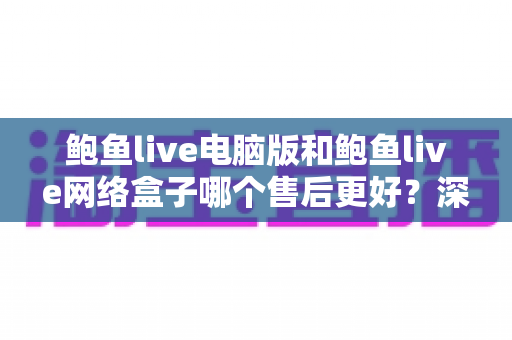鲍鱼live电脑版和鲍鱼live网络盒子哪个售后更好？深度对比解析帮你选对版本
