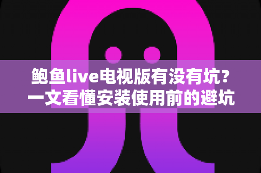 鲍鱼live电视版有没有坑?一文看懂安装使用前的避坑指南与真实体验解析 鲍鱼live电视版有没有坑?一文看懂安装使用前的避坑指南与真实体验解析