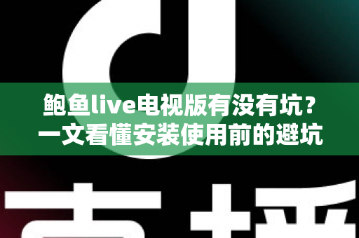 鲍鱼live电视版有没有坑？一文看懂安装使用前的避坑指南与真实体验解析