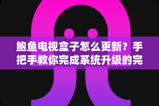 鲍鱼电视盒子怎么更新？手把手教你完成系统升级的完整指南