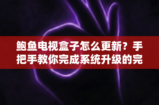 鲍鱼电视盒子怎么更新？手把手教你完成系统升级的完整指南