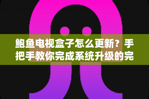 鲍鱼电视盒子怎么更新？手把手教你完成系统升级的完整指南