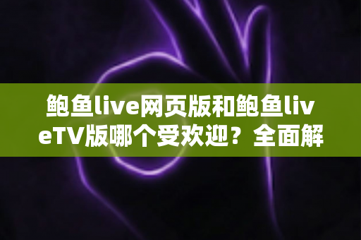 鲍鱼live网页版和鲍鱼liveTV版哪个受欢迎？全面解析两大版本的受众差异与使用体验