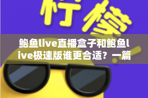 鲍鱼live直播盒子和鲍鱼live极速版谁更合适？一篇看懂两种版本的选择指南