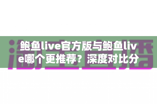 鲍鱼live官方版与鲍鱼live哪个更推荐？深度对比分析帮你做出明智选择