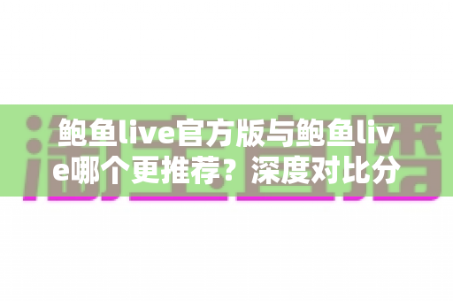 鲍鱼live官方版与鲍鱼live哪个更推荐？深度对比分析帮你做出明智选择