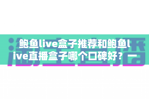 鲍鱼live盒子推荐和鲍鱼live直播盒子哪个口碑好？一文读懂选择要点与避坑指南