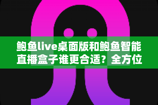 鲍鱼live桌面版和鲍鱼智能直播盒子谁更合适?全方位深度对比助你选出最佳直播方案 鲍鱼live桌面版和鲍鱼智能直播盒子谁更合适?全方位深度对比助你选出最佳直播方案