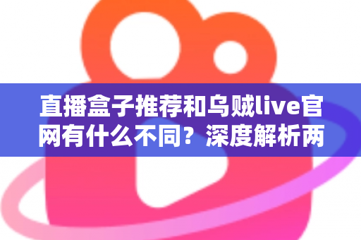 直播盒子推荐和乌贼live官网有什么不同？深度解析两者差异，教你选对适合自己的观看方式