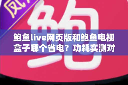 鲍鱼live网页版和鲍鱼电视盒子哪个省电？功耗实测对比与省电全攻略