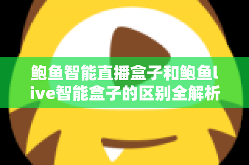 鲍鱼智能直播盒子和鲍鱼live智能盒子的区别全解析：选对直播设备，让带货效率翻倍