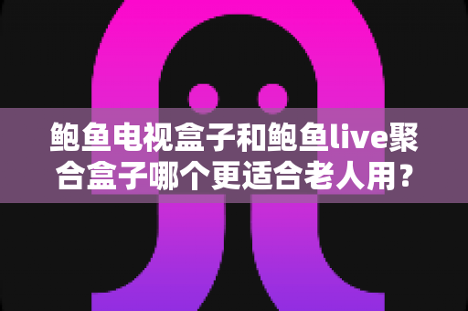 鲍鱼电视盒子和鲍鱼live聚合盒子哪个更适合老人用?中老年家庭选购电视盒子的全面指南 鲍鱼电视盒子和鲍鱼live聚合盒子哪个更适合老人用?中老年家庭选购电视盒子的全面指南