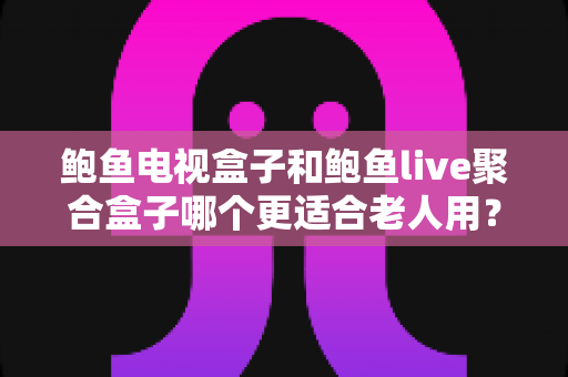 鲍鱼电视盒子和鲍鱼live聚合盒子哪个更适合老人用?中老年家庭选购电视盒子的全面指南 鲍鱼电视盒子和鲍鱼live聚合盒子哪个更适合老人用?中老年家庭选购电视盒子的全面指南