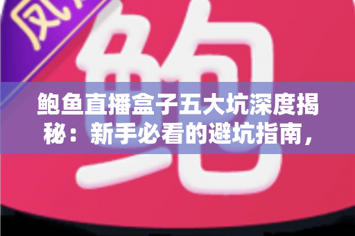 鲍鱼直播盒子五大坑深度揭秘:新手必看的避坑指南,看完再决定不吃亏 鲍鱼直播盒子五大坑深度揭秘:新手必看的避坑指南,看完再决定不吃亏