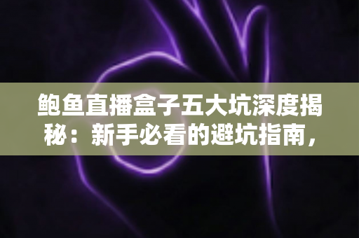 鲍鱼直播盒子五大坑深度揭秘:新手必看的避坑指南,看完再决定不吃亏 鲍鱼直播盒子五大坑深度揭秘:新手必看的避坑指南,看完再决定不吃亏