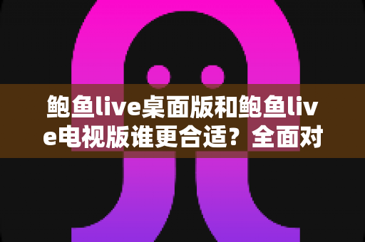 鲍鱼live桌面版和鲍鱼live电视版谁更合适？全面对比分析帮你找到最优选择