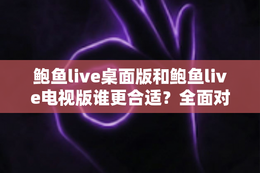 鲍鱼live桌面版和鲍鱼live电视版谁更合适？全面对比分析帮你找到最优选择