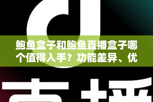 鲍鱼盒子和鲍鱼直播盒子哪个值得入手?功能差异、优缺点与选购避坑全解析 鲍鱼盒子和鲍鱼直播盒子哪个值得入手?功能差异、优缺点与选购避坑全解析