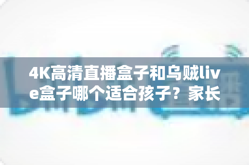 4K高清直播盒子和乌贼live盒子哪个适合孩子？家长必看的选购与护眼全攻略