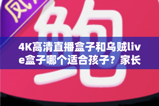 4K高清直播盒子和乌贼live盒子哪个适合孩子？家长必看的选购与护眼全攻略