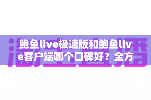 鲍鱼live极速版和鲍鱼live客户端哪个口碑好?全方位深度对比测评帮你选对版本 鲍鱼live极速版和鲍鱼live客户端哪个口碑好?全方位深度对比测评帮你选对版本
