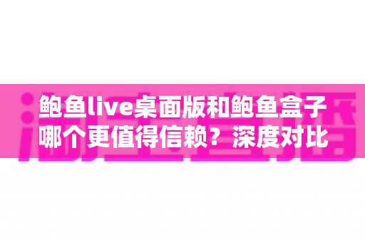鲍鱼live桌面版和鲍鱼盒子哪个更值得信赖?深度对比分析与安全使用全指南 鲍鱼live桌面版和鲍鱼盒子哪个更值得信赖?深度对比分析与安全使用全指南