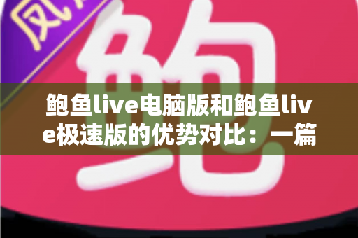 鲍鱼live电脑版和鲍鱼live极速版的优势对比：一篇文章帮你选对版本，开启更流畅的直播观看体验
