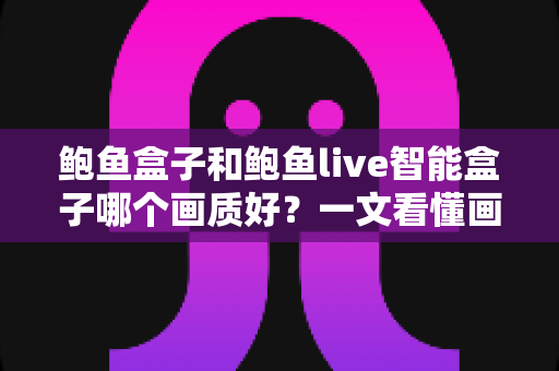 鲍鱼盒子和鲍鱼live智能盒子哪个画质好？一文看懂画质差异与选购要点
